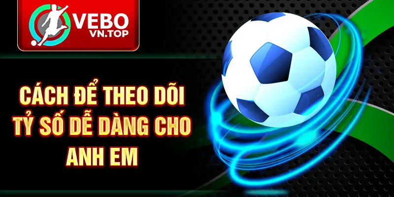 Cách để theo dõi tỷ số dễ dàng cho anh em