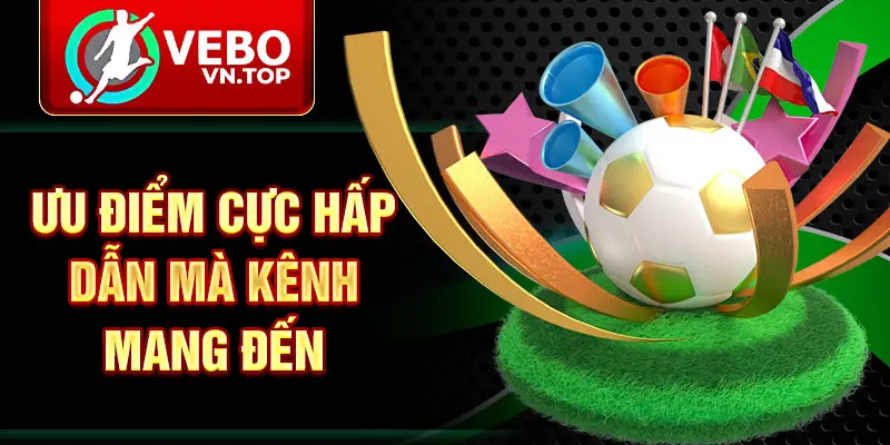 Ưu điểm cực hấp dẫn mà kênh mang đến